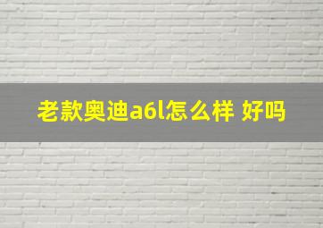 老款奥迪a6l怎么样 好吗